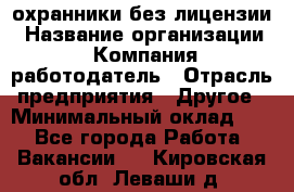 .охранники без лицензии › Название организации ­ Компания-работодатель › Отрасль предприятия ­ Другое › Минимальный оклад ­ 1 - Все города Работа » Вакансии   . Кировская обл.,Леваши д.